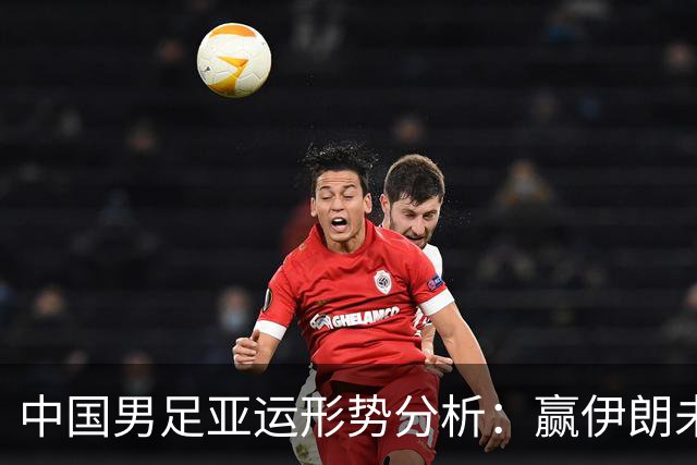 中国男足亚运形势分析：赢伊朗未必确保晋级！极端情况可能两连胜仍出局